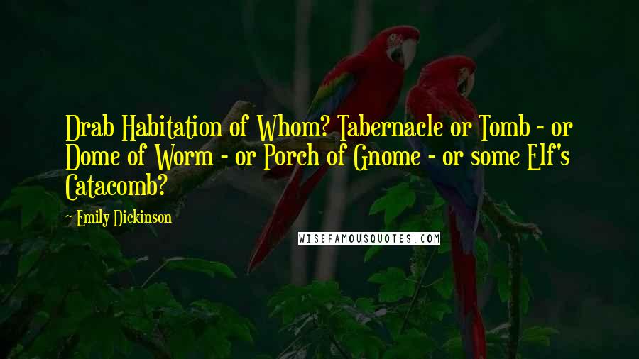 Emily Dickinson Quotes: Drab Habitation of Whom? Tabernacle or Tomb - or Dome of Worm - or Porch of Gnome - or some Elf's Catacomb?