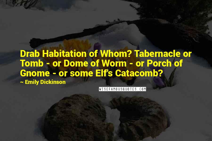 Emily Dickinson Quotes: Drab Habitation of Whom? Tabernacle or Tomb - or Dome of Worm - or Porch of Gnome - or some Elf's Catacomb?