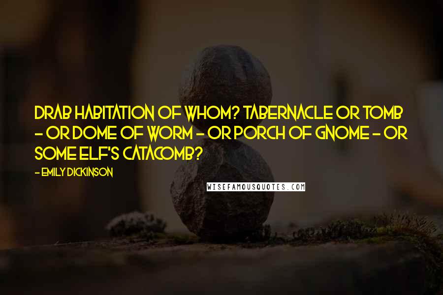 Emily Dickinson Quotes: Drab Habitation of Whom? Tabernacle or Tomb - or Dome of Worm - or Porch of Gnome - or some Elf's Catacomb?