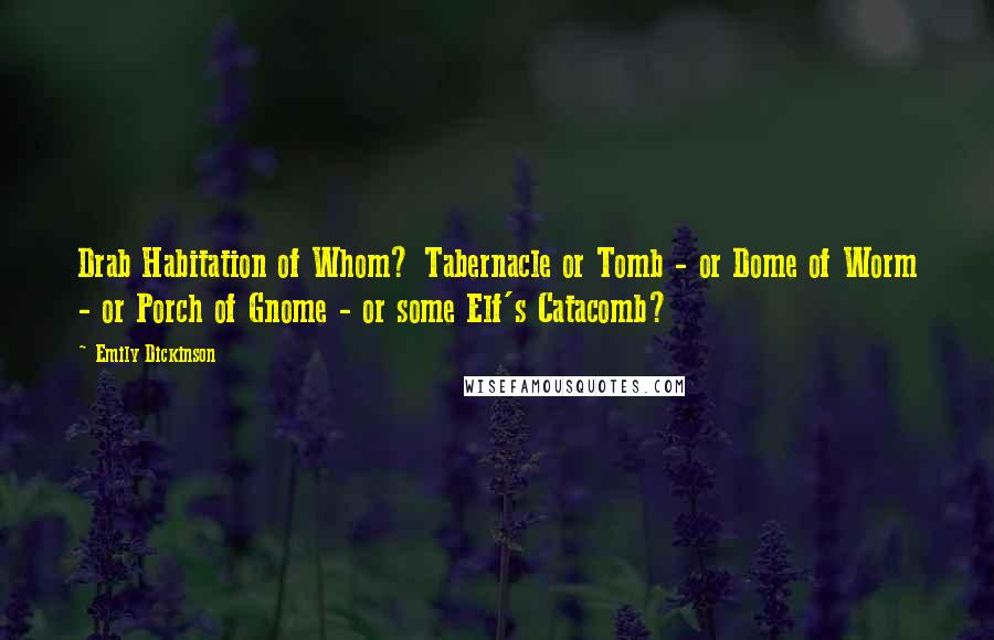 Emily Dickinson Quotes: Drab Habitation of Whom? Tabernacle or Tomb - or Dome of Worm - or Porch of Gnome - or some Elf's Catacomb?