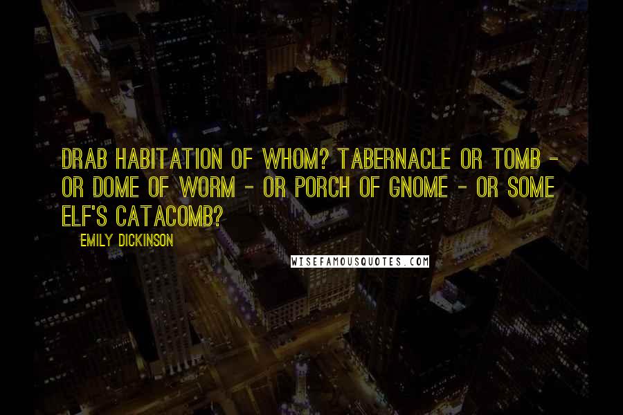Emily Dickinson Quotes: Drab Habitation of Whom? Tabernacle or Tomb - or Dome of Worm - or Porch of Gnome - or some Elf's Catacomb?