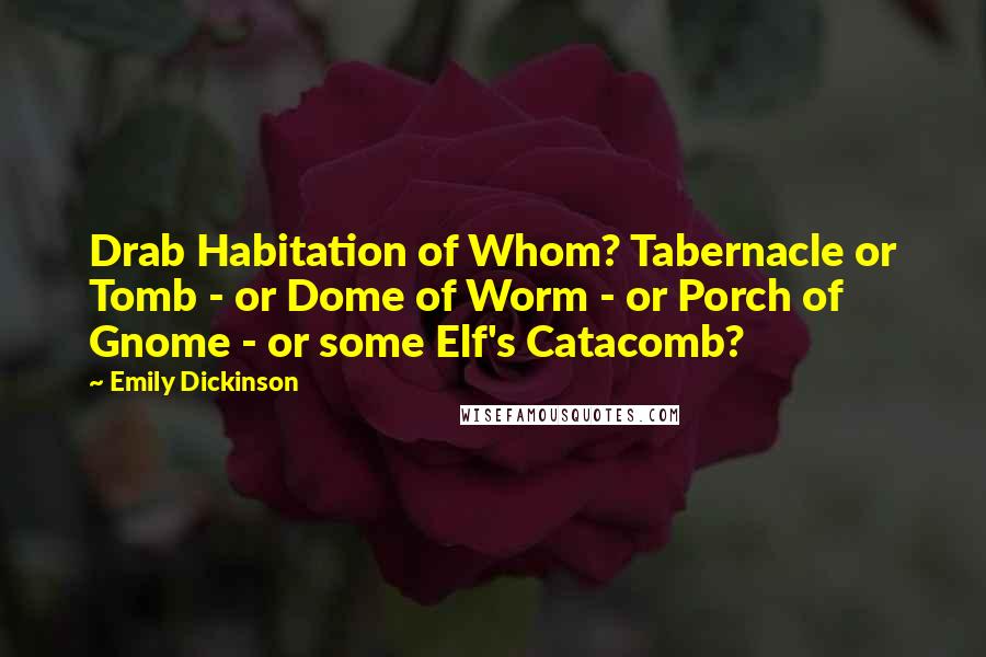 Emily Dickinson Quotes: Drab Habitation of Whom? Tabernacle or Tomb - or Dome of Worm - or Porch of Gnome - or some Elf's Catacomb?