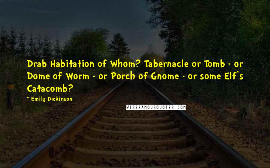 Emily Dickinson Quotes: Drab Habitation of Whom? Tabernacle or Tomb - or Dome of Worm - or Porch of Gnome - or some Elf's Catacomb?