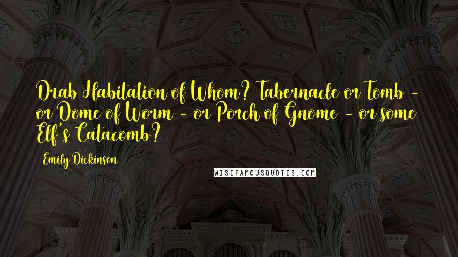 Emily Dickinson Quotes: Drab Habitation of Whom? Tabernacle or Tomb - or Dome of Worm - or Porch of Gnome - or some Elf's Catacomb?