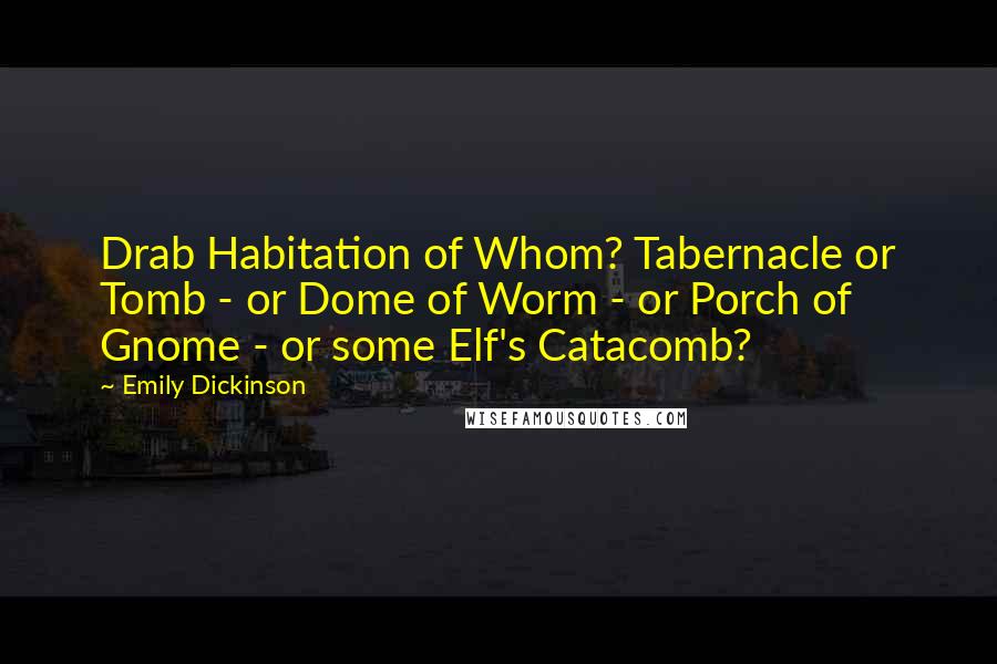 Emily Dickinson Quotes: Drab Habitation of Whom? Tabernacle or Tomb - or Dome of Worm - or Porch of Gnome - or some Elf's Catacomb?