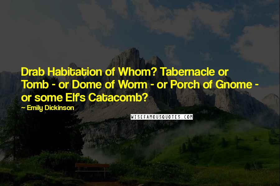 Emily Dickinson Quotes: Drab Habitation of Whom? Tabernacle or Tomb - or Dome of Worm - or Porch of Gnome - or some Elf's Catacomb?