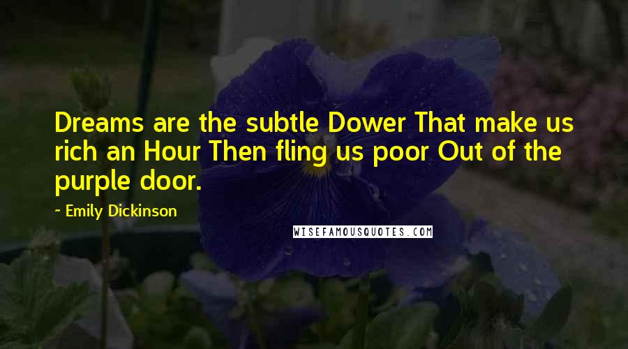 Emily Dickinson Quotes: Dreams are the subtle Dower That make us rich an Hour Then fling us poor Out of the purple door.
