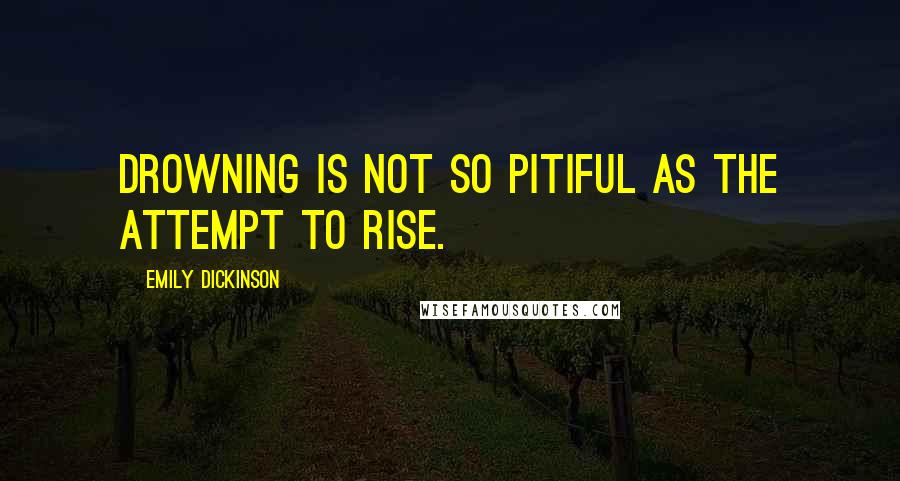 Emily Dickinson Quotes: Drowning is not so pitiful as the attempt to rise.