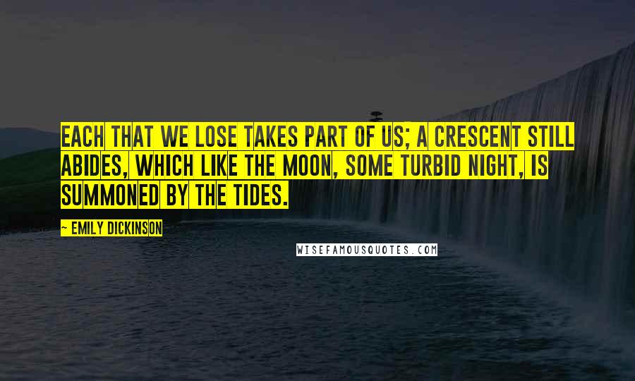 Emily Dickinson Quotes: Each that we lose takes part of us; A crescent still abides, Which like the moon, some turbid night, Is summoned by the tides.