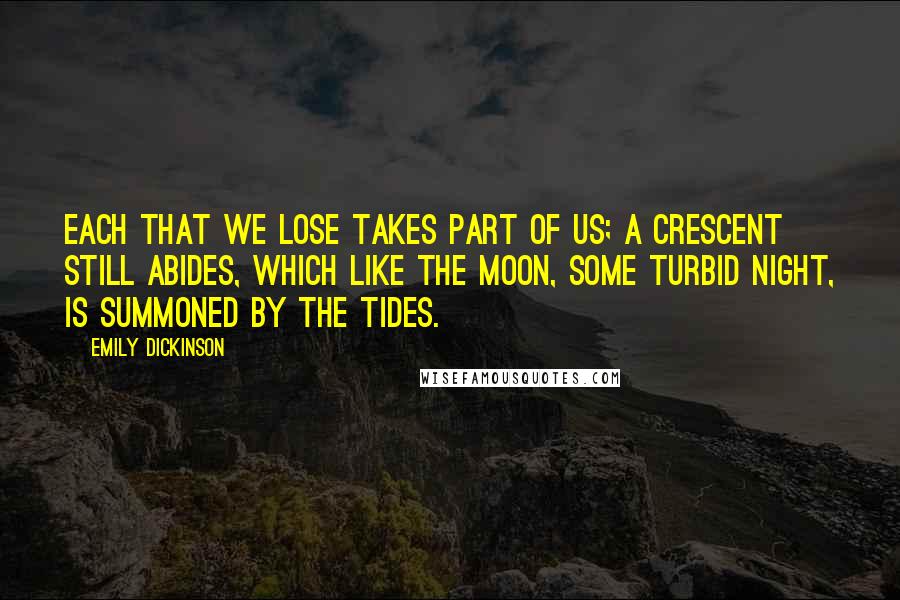 Emily Dickinson Quotes: Each that we lose takes part of us; A crescent still abides, Which like the moon, some turbid night, Is summoned by the tides.