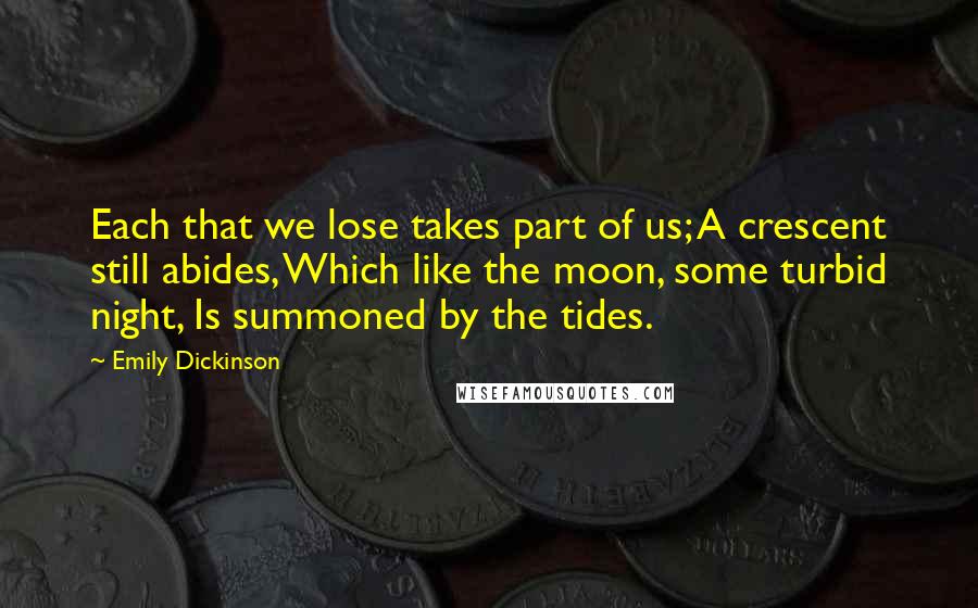 Emily Dickinson Quotes: Each that we lose takes part of us; A crescent still abides, Which like the moon, some turbid night, Is summoned by the tides.