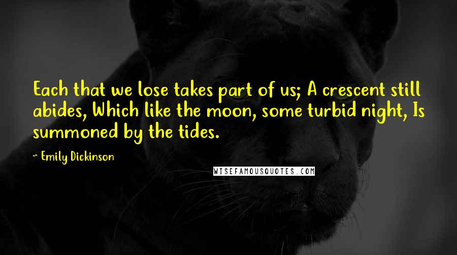 Emily Dickinson Quotes: Each that we lose takes part of us; A crescent still abides, Which like the moon, some turbid night, Is summoned by the tides.