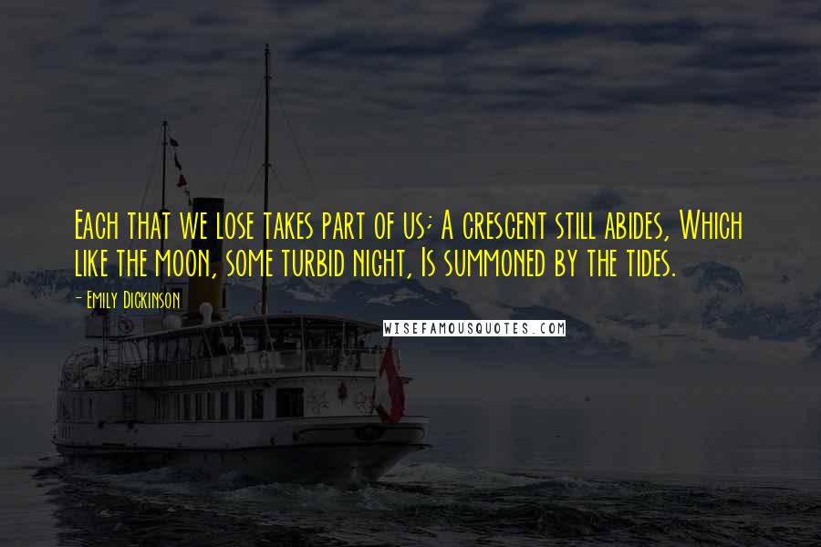 Emily Dickinson Quotes: Each that we lose takes part of us; A crescent still abides, Which like the moon, some turbid night, Is summoned by the tides.
