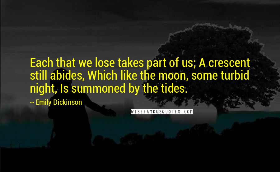 Emily Dickinson Quotes: Each that we lose takes part of us; A crescent still abides, Which like the moon, some turbid night, Is summoned by the tides.