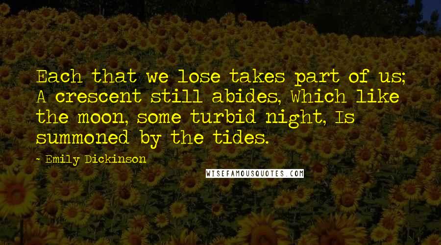 Emily Dickinson Quotes: Each that we lose takes part of us; A crescent still abides, Which like the moon, some turbid night, Is summoned by the tides.