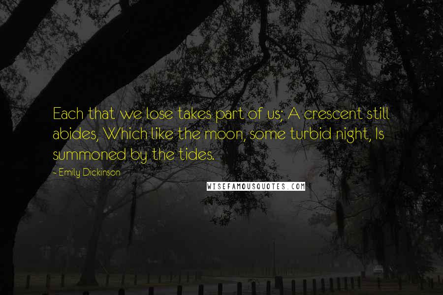 Emily Dickinson Quotes: Each that we lose takes part of us; A crescent still abides, Which like the moon, some turbid night, Is summoned by the tides.