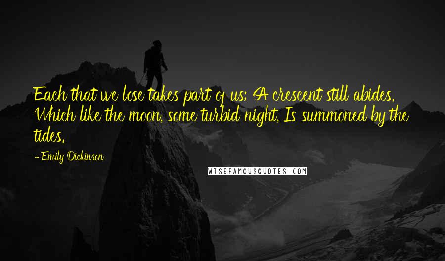 Emily Dickinson Quotes: Each that we lose takes part of us; A crescent still abides, Which like the moon, some turbid night, Is summoned by the tides.