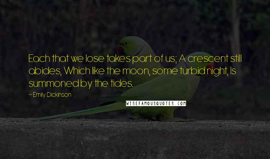 Emily Dickinson Quotes: Each that we lose takes part of us; A crescent still abides, Which like the moon, some turbid night, Is summoned by the tides.