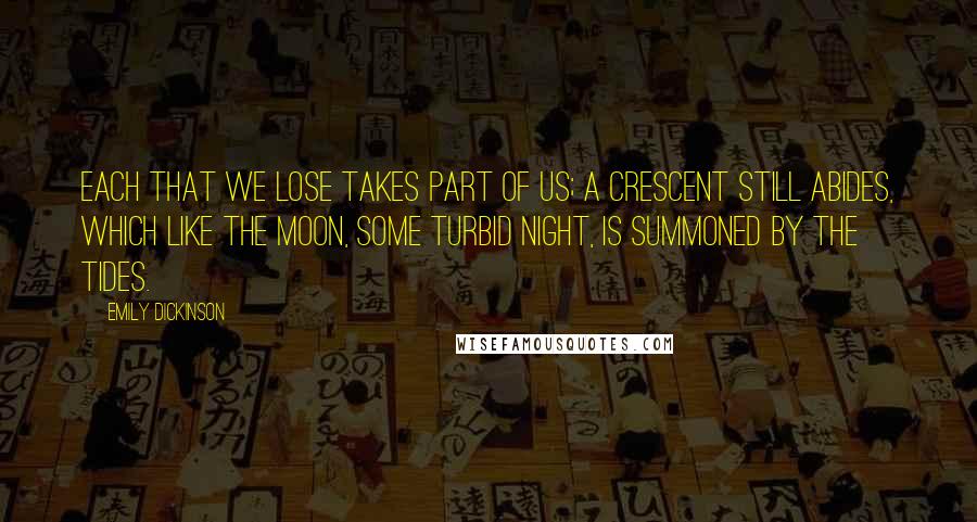 Emily Dickinson Quotes: Each that we lose takes part of us; A crescent still abides, Which like the moon, some turbid night, Is summoned by the tides.