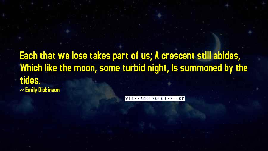 Emily Dickinson Quotes: Each that we lose takes part of us; A crescent still abides, Which like the moon, some turbid night, Is summoned by the tides.