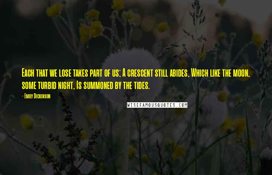 Emily Dickinson Quotes: Each that we lose takes part of us; A crescent still abides, Which like the moon, some turbid night, Is summoned by the tides.