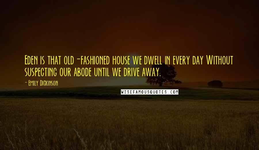 Emily Dickinson Quotes: Eden is that old-fashioned house we dwell in every day Without suspecting our abode until we drive away.