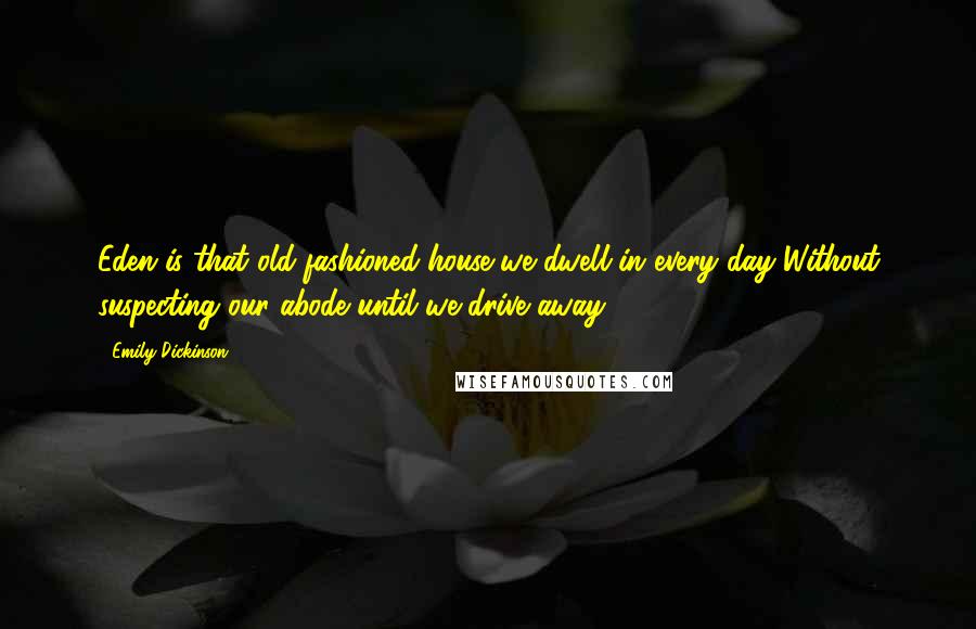 Emily Dickinson Quotes: Eden is that old-fashioned house we dwell in every day Without suspecting our abode until we drive away.