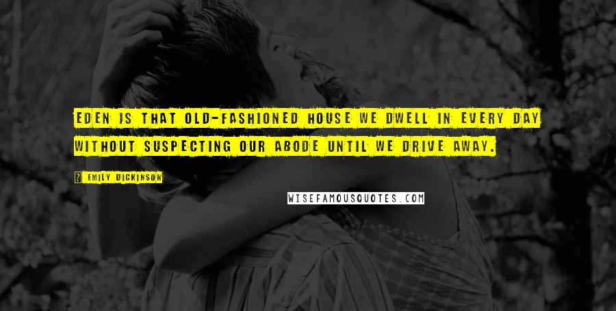 Emily Dickinson Quotes: Eden is that old-fashioned house we dwell in every day Without suspecting our abode until we drive away.