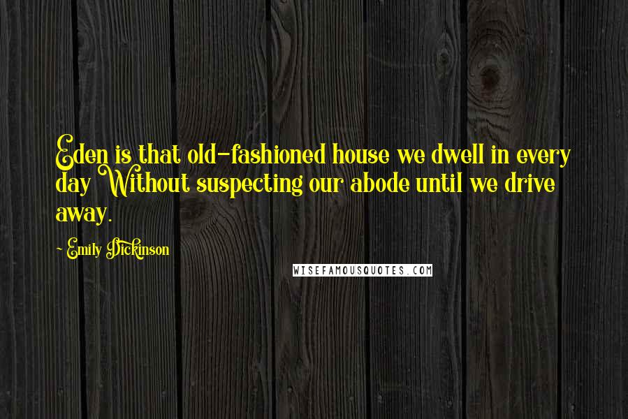 Emily Dickinson Quotes: Eden is that old-fashioned house we dwell in every day Without suspecting our abode until we drive away.