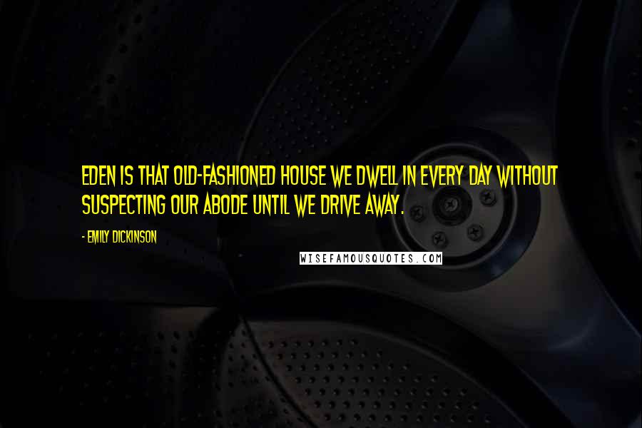 Emily Dickinson Quotes: Eden is that old-fashioned house we dwell in every day Without suspecting our abode until we drive away.