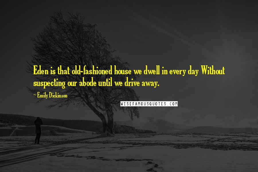 Emily Dickinson Quotes: Eden is that old-fashioned house we dwell in every day Without suspecting our abode until we drive away.