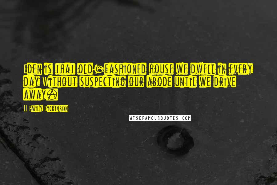 Emily Dickinson Quotes: Eden is that old-fashioned house we dwell in every day Without suspecting our abode until we drive away.