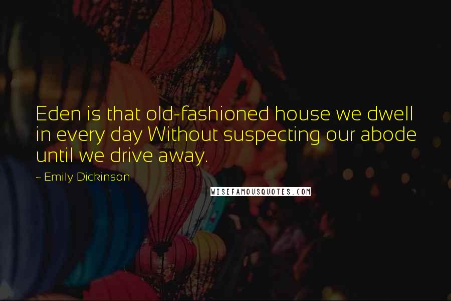 Emily Dickinson Quotes: Eden is that old-fashioned house we dwell in every day Without suspecting our abode until we drive away.