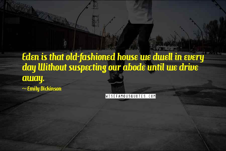 Emily Dickinson Quotes: Eden is that old-fashioned house we dwell in every day Without suspecting our abode until we drive away.