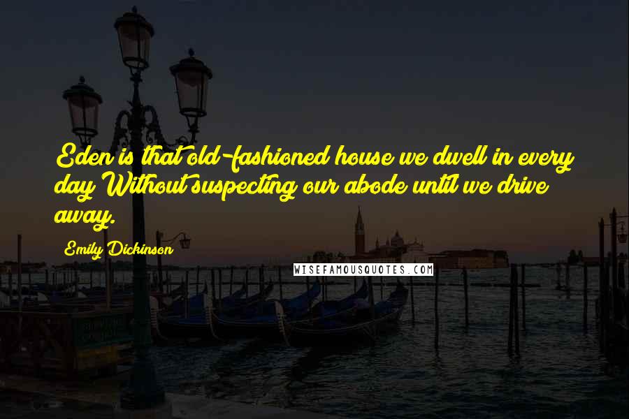 Emily Dickinson Quotes: Eden is that old-fashioned house we dwell in every day Without suspecting our abode until we drive away.