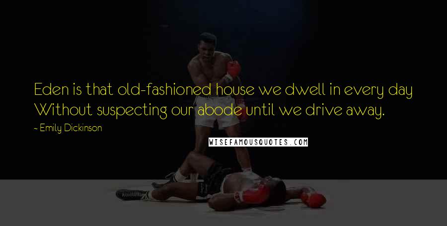 Emily Dickinson Quotes: Eden is that old-fashioned house we dwell in every day Without suspecting our abode until we drive away.