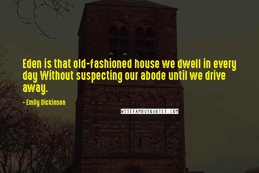 Emily Dickinson Quotes: Eden is that old-fashioned house we dwell in every day Without suspecting our abode until we drive away.