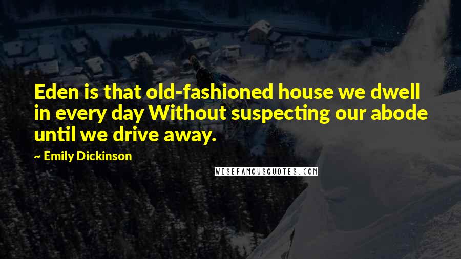 Emily Dickinson Quotes: Eden is that old-fashioned house we dwell in every day Without suspecting our abode until we drive away.