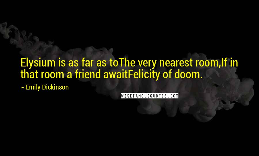 Emily Dickinson Quotes: Elysium is as far as toThe very nearest room,If in that room a friend awaitFelicity of doom.