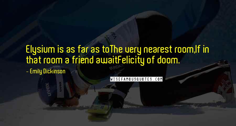 Emily Dickinson Quotes: Elysium is as far as toThe very nearest room,If in that room a friend awaitFelicity of doom.