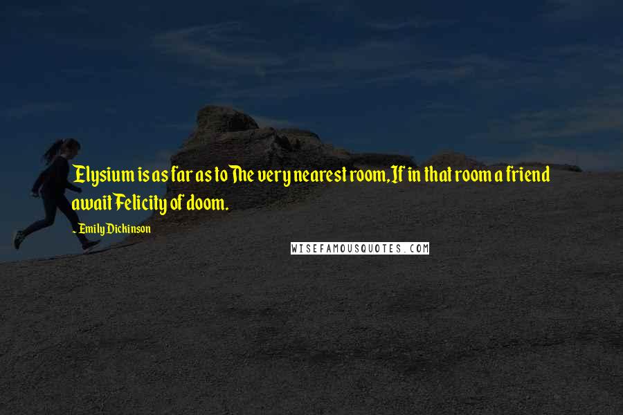 Emily Dickinson Quotes: Elysium is as far as toThe very nearest room,If in that room a friend awaitFelicity of doom.