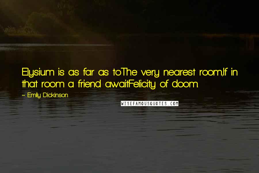 Emily Dickinson Quotes: Elysium is as far as toThe very nearest room,If in that room a friend awaitFelicity of doom.