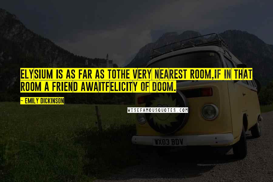 Emily Dickinson Quotes: Elysium is as far as toThe very nearest room,If in that room a friend awaitFelicity of doom.