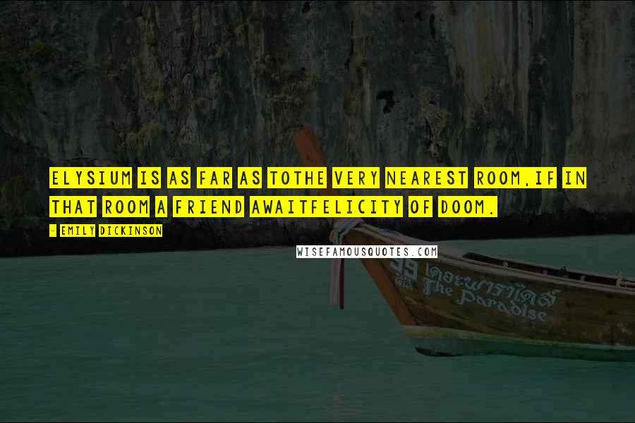 Emily Dickinson Quotes: Elysium is as far as toThe very nearest room,If in that room a friend awaitFelicity of doom.