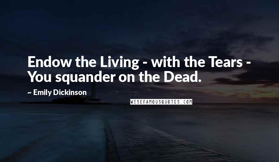 Emily Dickinson Quotes: Endow the Living - with the Tears - You squander on the Dead.