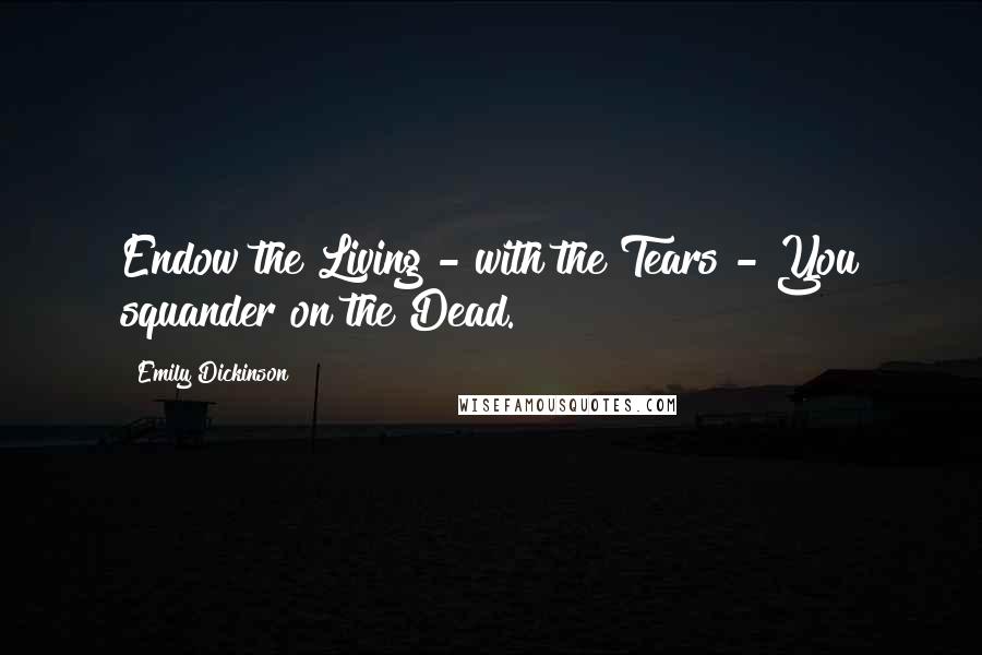 Emily Dickinson Quotes: Endow the Living - with the Tears - You squander on the Dead.