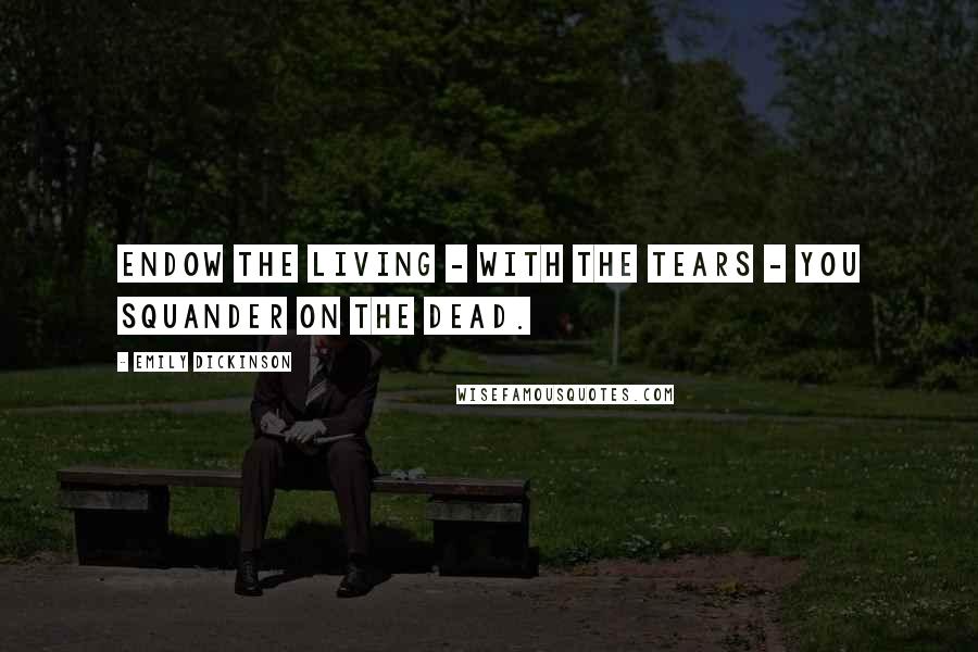 Emily Dickinson Quotes: Endow the Living - with the Tears - You squander on the Dead.