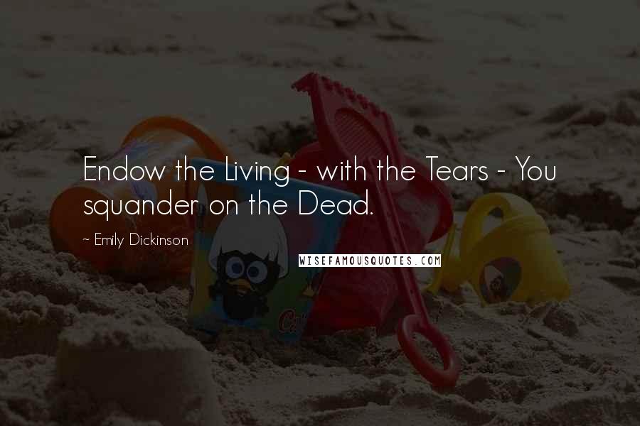 Emily Dickinson Quotes: Endow the Living - with the Tears - You squander on the Dead.