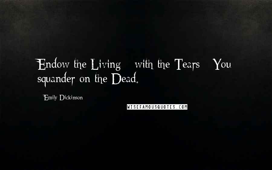 Emily Dickinson Quotes: Endow the Living - with the Tears - You squander on the Dead.