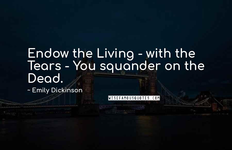 Emily Dickinson Quotes: Endow the Living - with the Tears - You squander on the Dead.